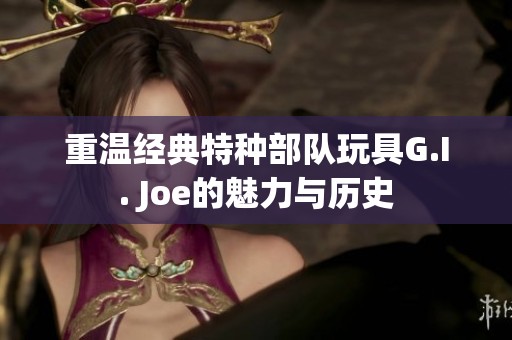 重温经典特种部队玩具G.I. Joe的魅力与历史