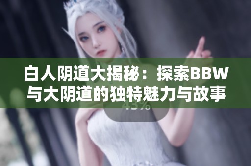 白人阴道大揭秘：探索BBW与大阴道的独特魅力与故事