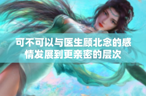 可不可以与医生顾北念的感情发展到更亲密的层次