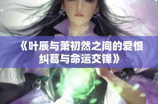 《叶辰与萧初然之间的爱恨纠葛与命运交锋》