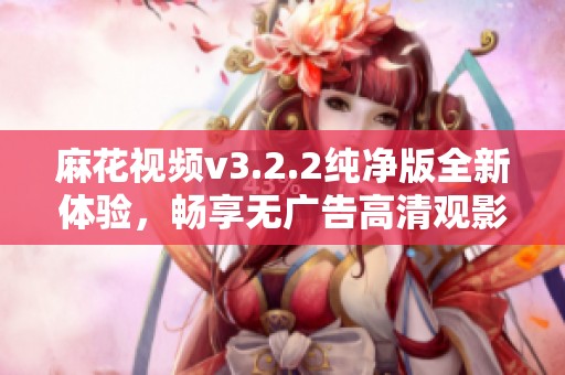 麻花视频v3.2.2纯净版全新体验，畅享无广告高清观影乐趣