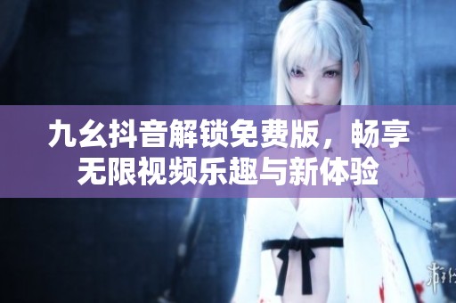 九幺抖音解锁免费版，畅享无限视频乐趣与新体验