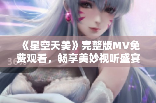 《星空天美》完整版MV免费观看，畅享美妙视听盛宴