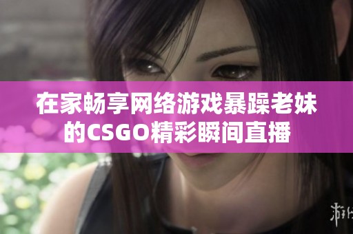 在家畅享网络游戏暴躁老妹的CSGO精彩瞬间直播