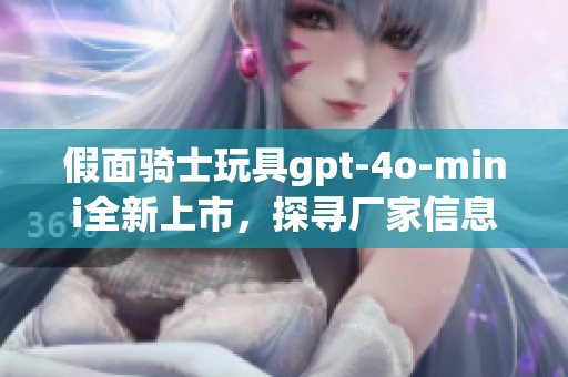 假面骑士玩具gpt-4o-mini全新上市，探寻厂家信息与品牌背景，附经典图片展示