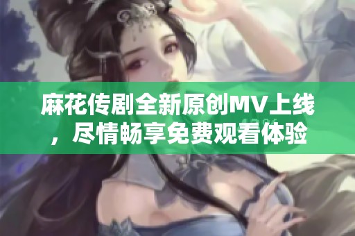 麻花传剧全新原创MV上线，尽情畅享免费观看体验