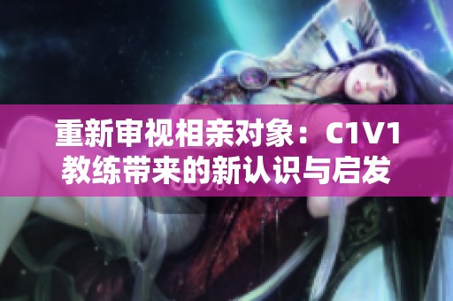 重新审视相亲对象：C1V1教练带来的新认识与启发