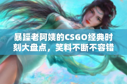 暴躁老阿姨的CSGO经典时刻大盘点，笑料不断不容错过