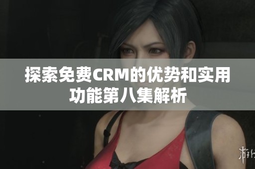 探索免费CRM的优势和实用功能第八集解析