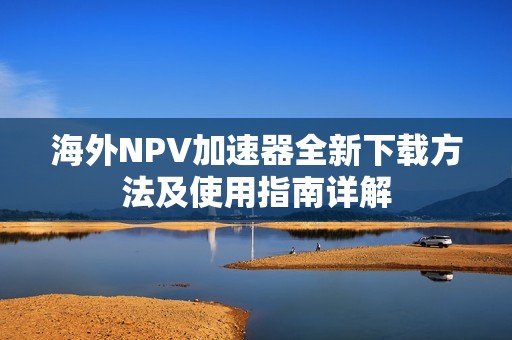 海外NPV加速器全新下载方法及使用指南详解