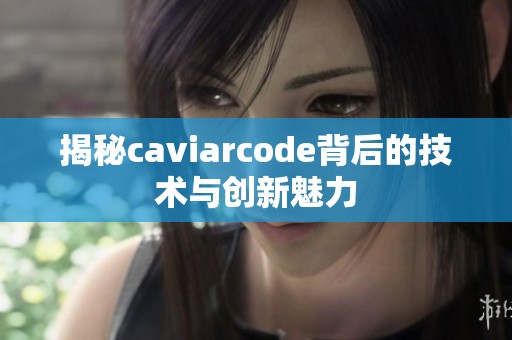 揭秘caviarcode背后的技术与创新魅力