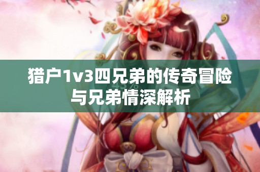 猎户1v3四兄弟的传奇冒险与兄弟情深解析