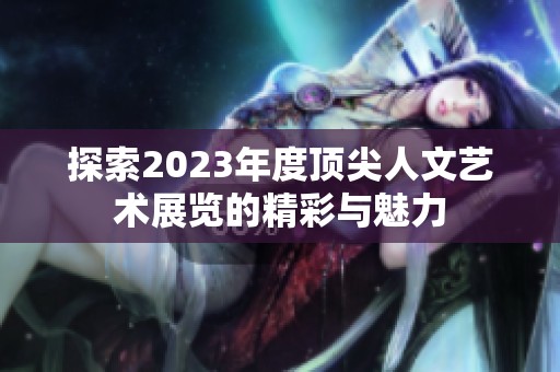 探索2023年度顶尖人文艺术展览的精彩与魅力