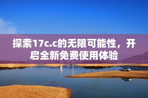 探索17c.c的无限可能性，开启全新免费使用体验