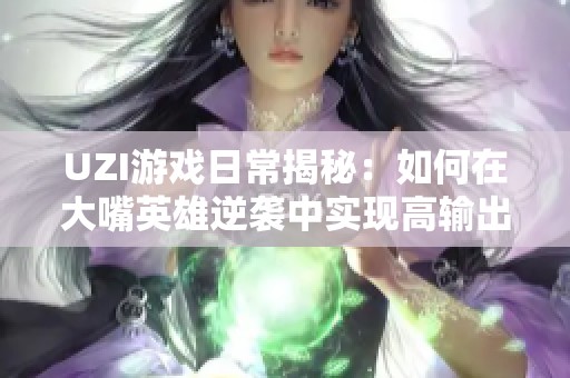 UZI游戏日常揭秘：如何在大嘴英雄逆袭中实现高输出与角色优势