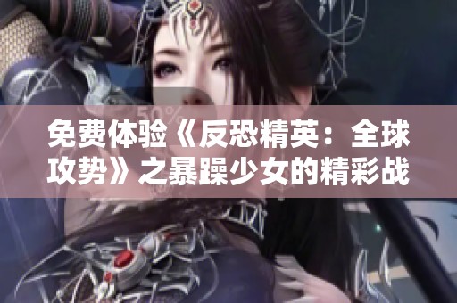 免费体验《反恐精英：全球攻势》之暴躁少女的精彩战斗之旅