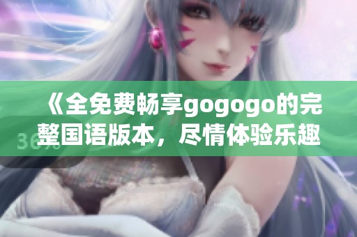 《全免费畅享gogogo的完整国语版本，尽情体验乐趣》