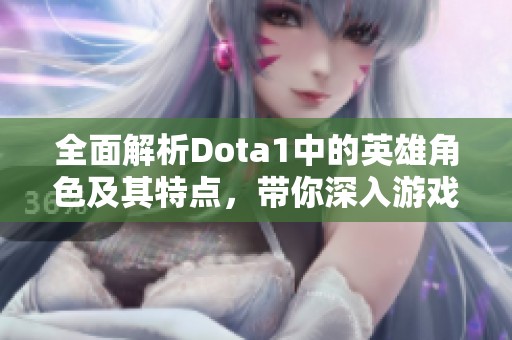 全面解析Dota1中的英雄角色及其特点，带你深入游戏世界的精彩魅力