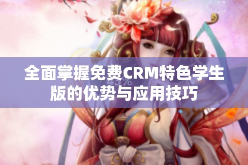 全面掌握免费CRM特色学生版的优势与应用技巧