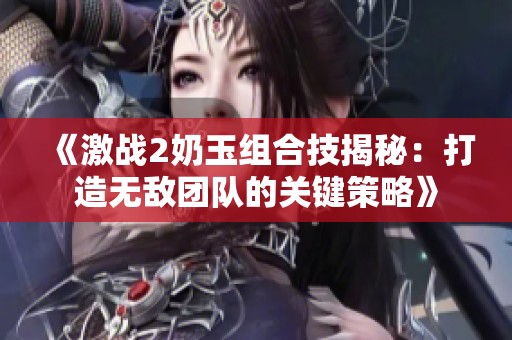 《激战2奶玉组合技揭秘：打造无敌团队的关键策略》