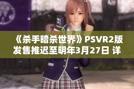 《杀手暗杀世界》PSVR2版发售推迟至明年3月27日 详解最新动态与期待内容