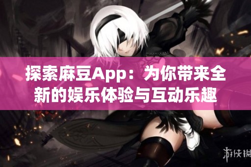 探索麻豆App：为你带来全新的娱乐体验与互动乐趣