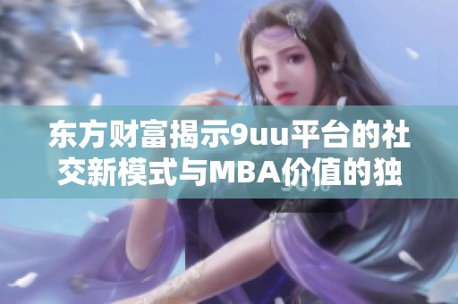 东方财富揭示9uu平台的社交新模式与MBA价值的独特结合探讨