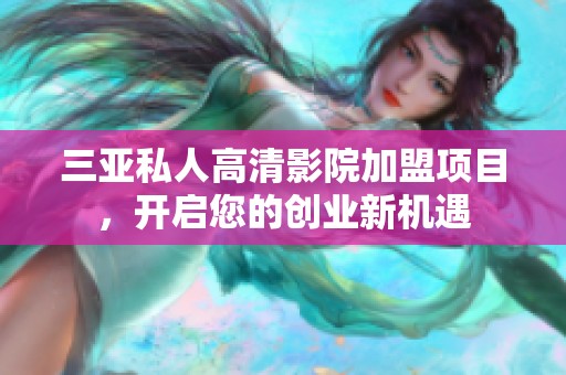 三亚私人高清影院加盟项目，开启您的创业新机遇