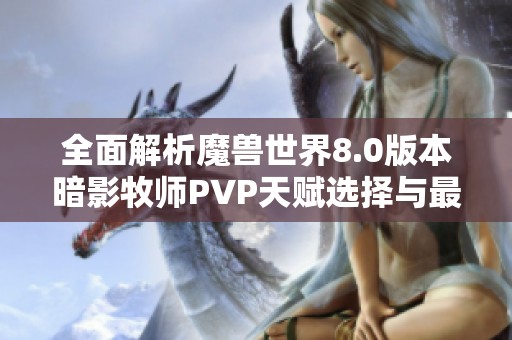全面解析魔兽世界8.0版本暗影牧师PVP天赋选择与最佳搭配技巧
