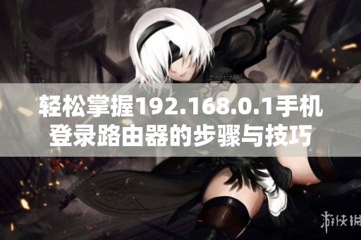 轻松掌握192.168.0.1手机登录路由器的步骤与技巧