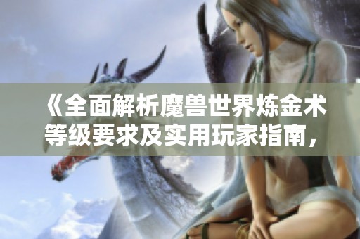 《全面解析魔兽世界炼金术等级要求及实用玩家指南，助你轻松提升技能》