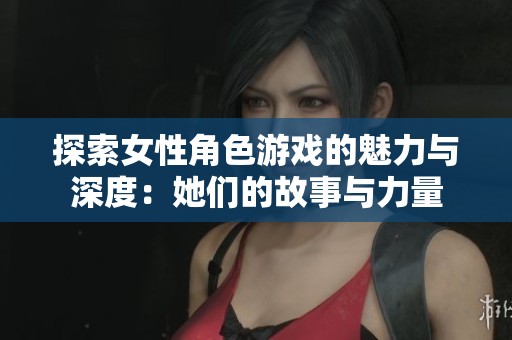 探索女性角色游戏的魅力与深度：她们的故事与力量