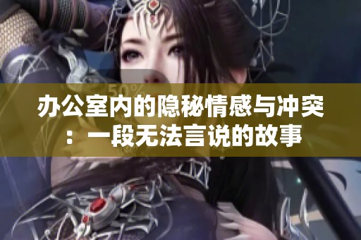 办公室内的隐秘情感与冲突：一段无法言说的故事