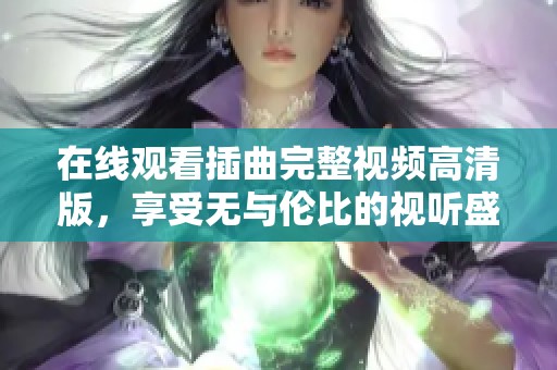 在线观看插曲完整视频高清版，享受无与伦比的视听盛宴