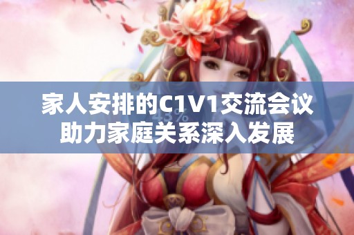 家人安排的C1V1交流会议助力家庭关系深入发展