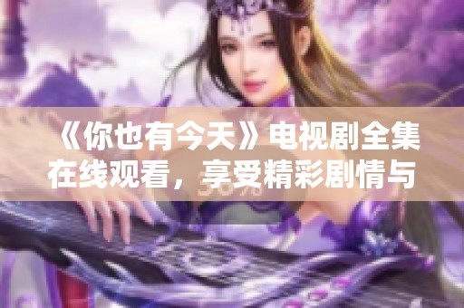 《你也有今天》电视剧全集在线观看，享受精彩剧情与角色发展