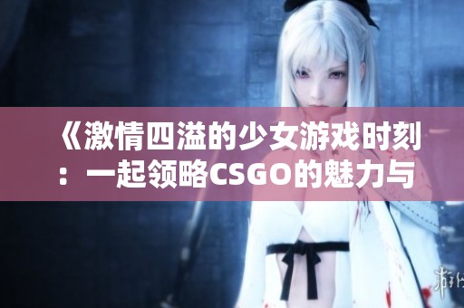 《激情四溢的少女游戏时刻：一起领略CSGO的魅力与挑战》