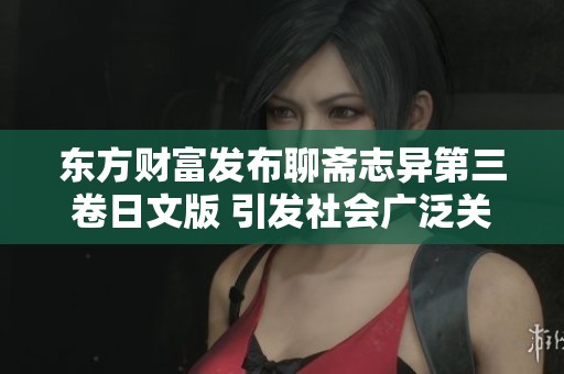 东方财富发布聊斋志异第三卷日文版 引发社会广泛关注与讨论