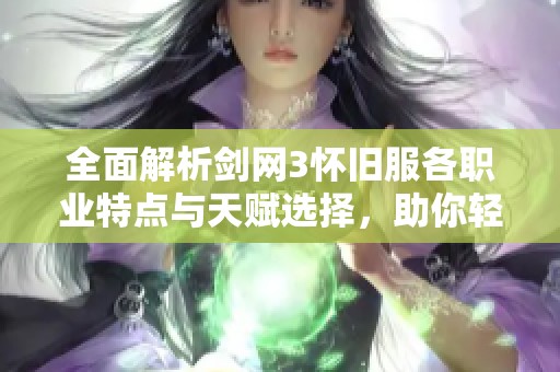 全面解析剑网3怀旧服各职业特点与天赋选择，助你轻松玩转怀旧服游戏体验