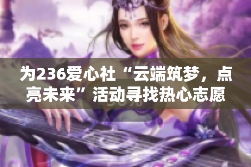 为236爱心社“云端筑梦，点亮未来”活动寻找热心志愿者，共同传递温暖与希望