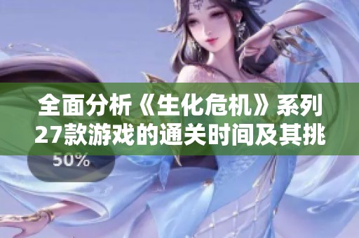 全面分析《生化危机》系列27款游戏的通关时间及其挑战难度排行榜