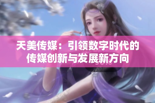 天美传媒：引领数字时代的传媒创新与发展新方向