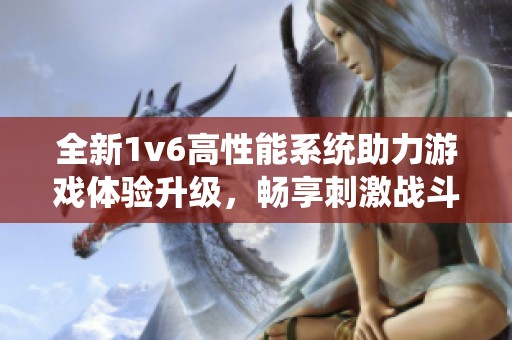 全新1v6高性能系统助力游戏体验升级，畅享刺激战斗乐趣