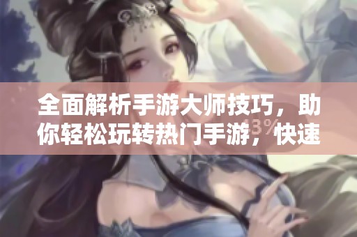 全面解析手游大师技巧，助你轻松玩转热门手游，快速登顶游戏排行榜！