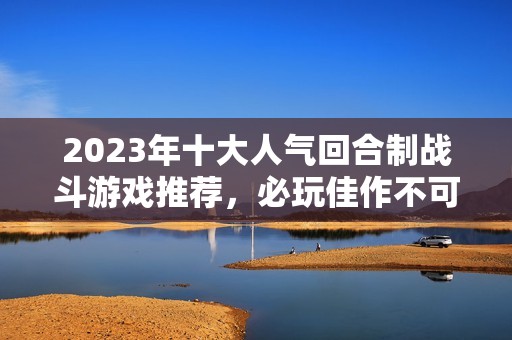 2023年十大人气回合制战斗游戏推荐，必玩佳作不可错过！