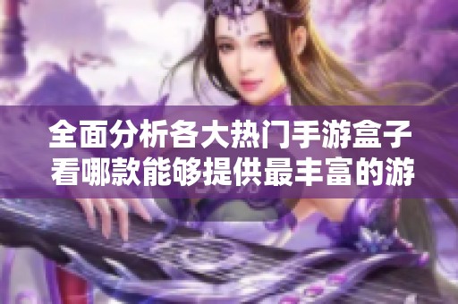 全面分析各大热门手游盒子 看哪款能够提供最丰富的游戏资源和最佳用户体验