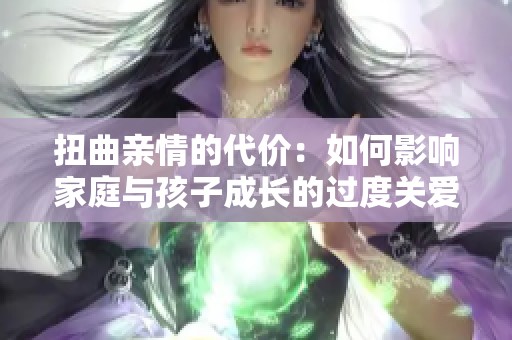 扭曲亲情的代价：如何影响家庭与孩子成长的过度关爱