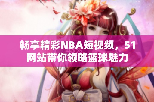 畅享精彩NBA短视频，51网站带你领略篮球魅力