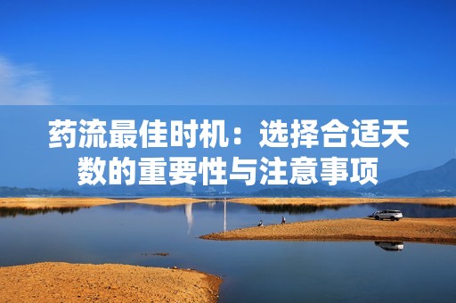 药流最佳时机：选择合适天数的重要性与注意事项