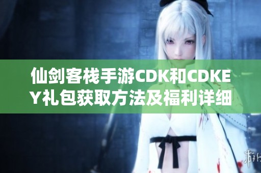 仙剑客栈手游CDK和CDKEY礼包获取方法及福利详细解读攻略